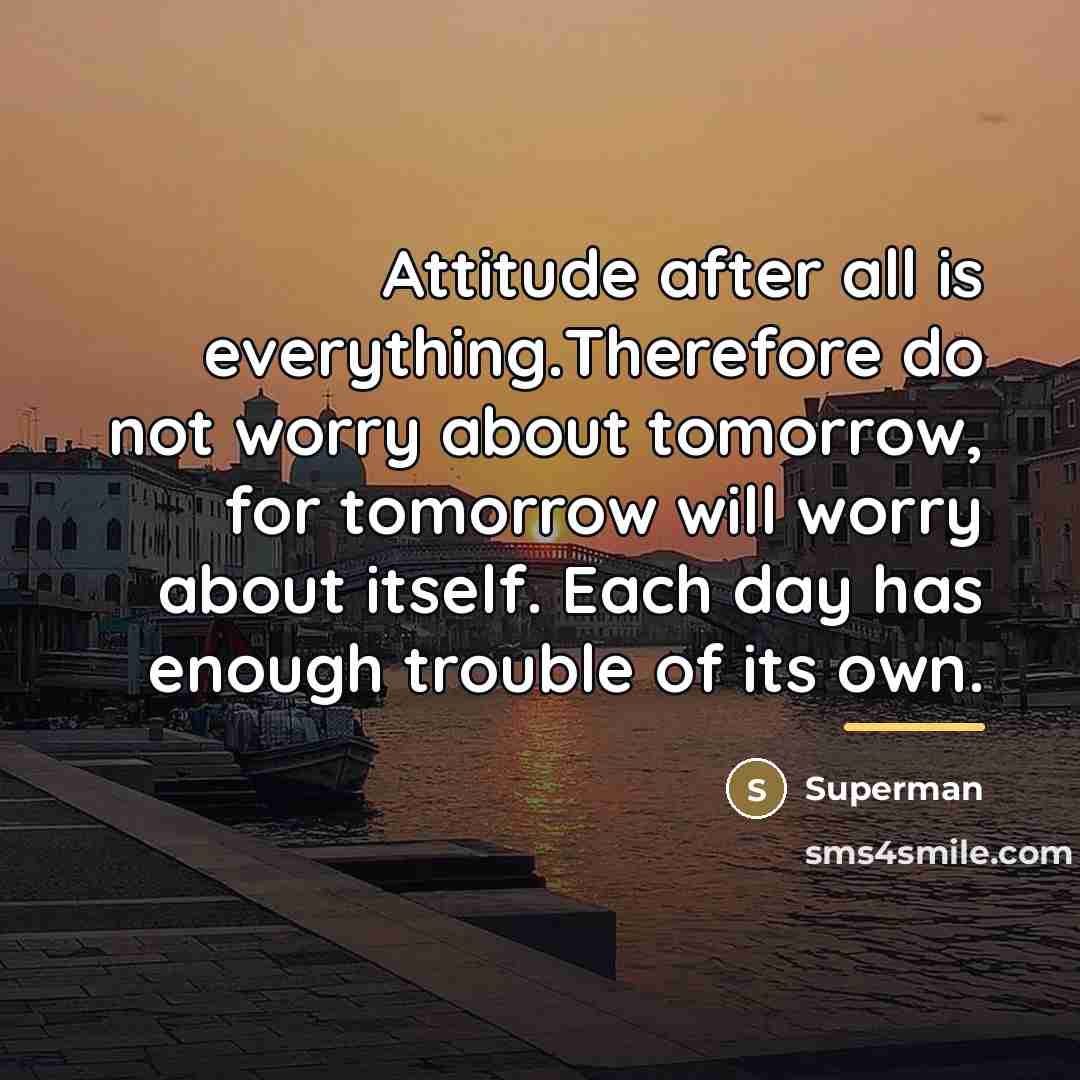 “Attitude after all is everything.Therefore do not worry about tomorrow,…” quote by Superman