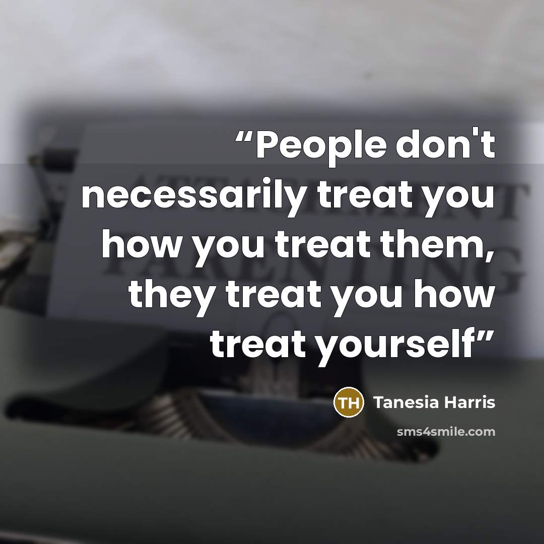 “People don't necessarily treat you how you treat them, they treat you how treat yourself” quote by Tanesia Harris