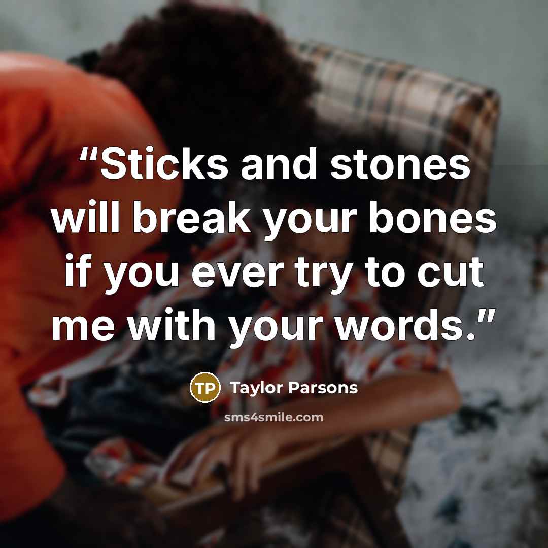 “Sticks and stones will break your bones if you ever try to cut me with your words.” quote by Taylor Parsons