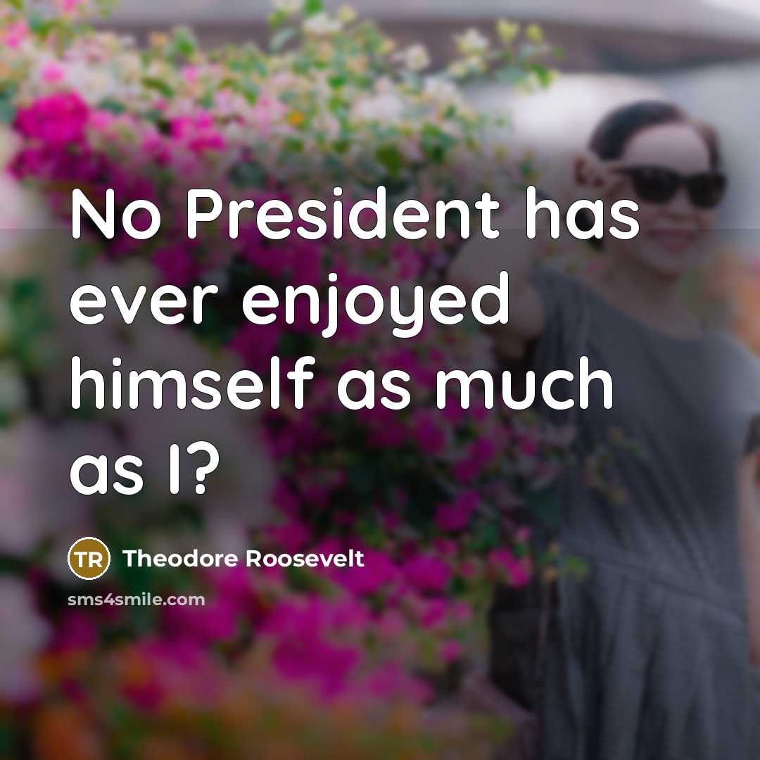 “No President has ever enjoyed himself as much as I?…” quote by Theodore Roosevelt