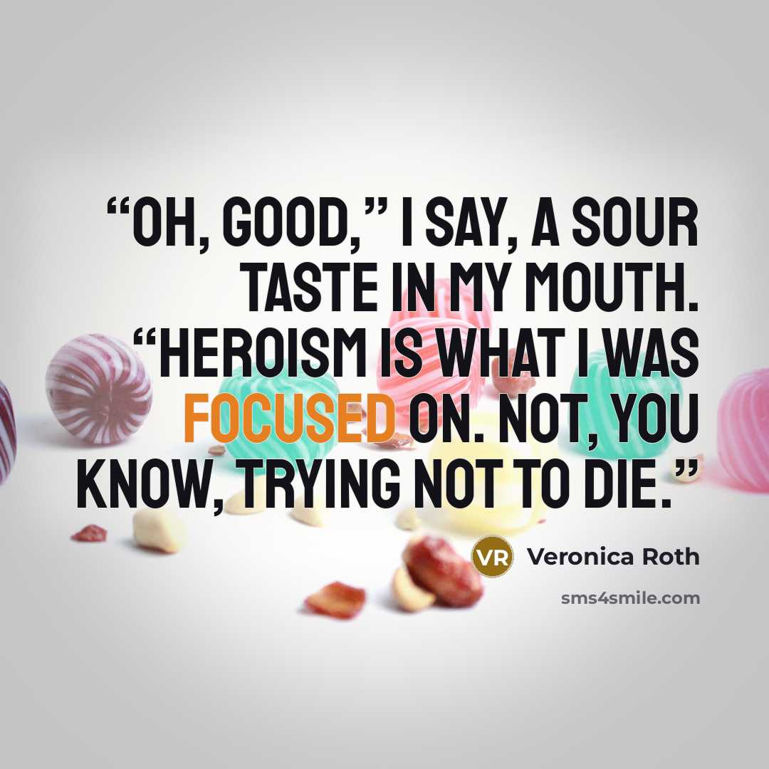 “Oh, good,” I say, a sour taste in my mouth. “Heroism is what I was focused on. Not, you know, trying not to die.” quote by Veronica Roth