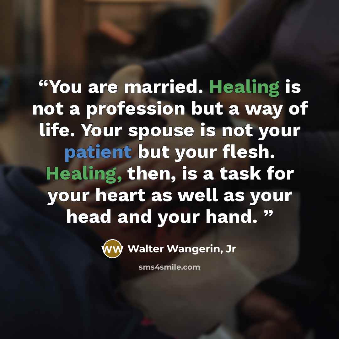 “You are married. Healing is not a profession but a way of life. Your spouse is not your patient but your flesh. Healing, then, is a task for your heart as well as your head and your hand.” quote by Walter Wangerin, Jr