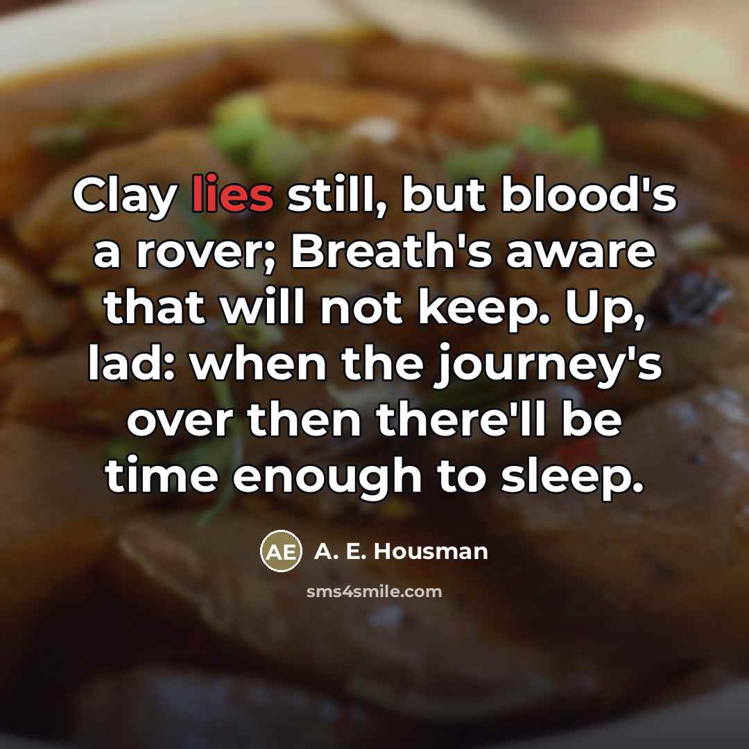 “Clay lies still, but blood's a rover; Breath's aware that…” quote by A. E. Housman