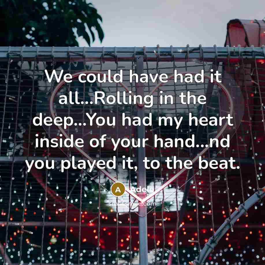 “We could have had it all...Rolling in the deep...You had my heart inside of your hand...nd you played it, to the beat.” quote by Adele