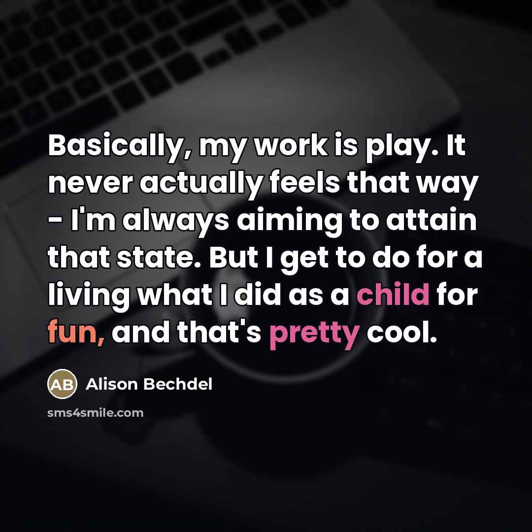 “Basically, my work is play. It never actually feels that…” quote by Alison Bechdel