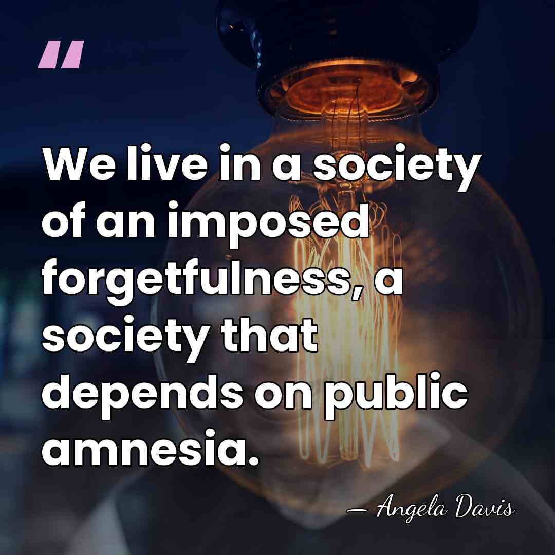 We live in a society of an imposed forgetfulness, a society that&hellip; - Angela Davis