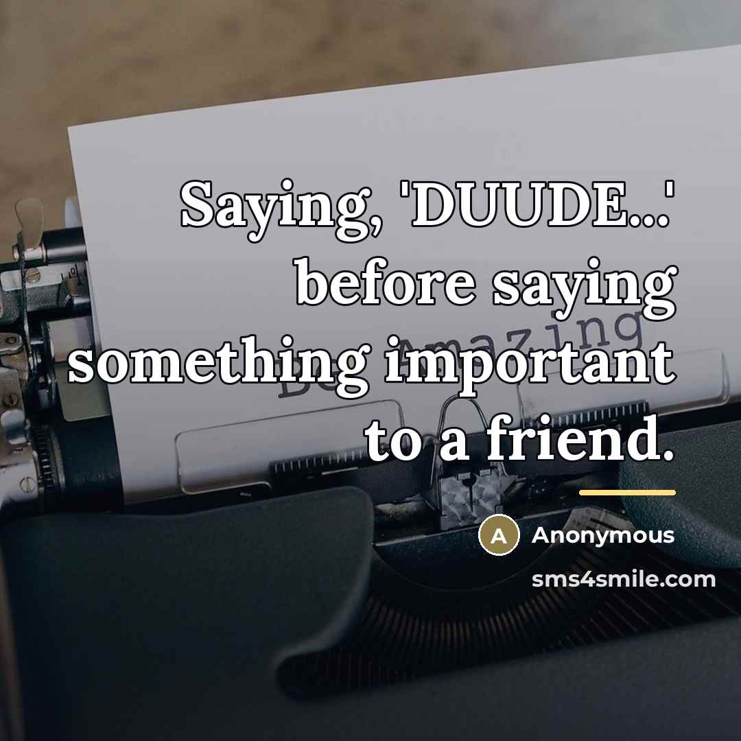 “Saying, 'DUUDE...' before saying something important to a friend.…” quote by Anonymous