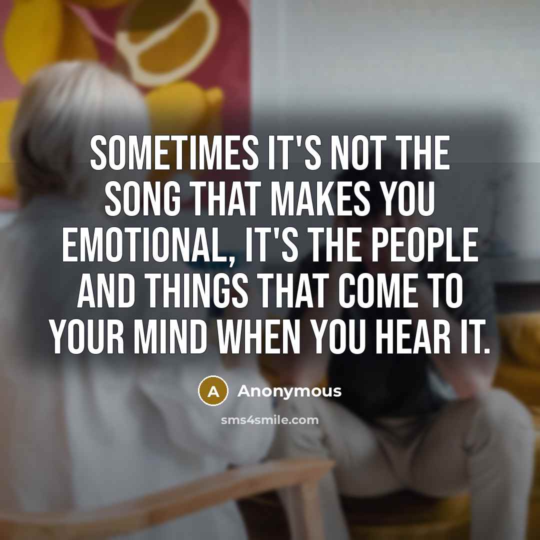 “Sometimes it's not the song that makes you emotional, it's the people and things that come to your mind when you hear it.” quote by Anonymous