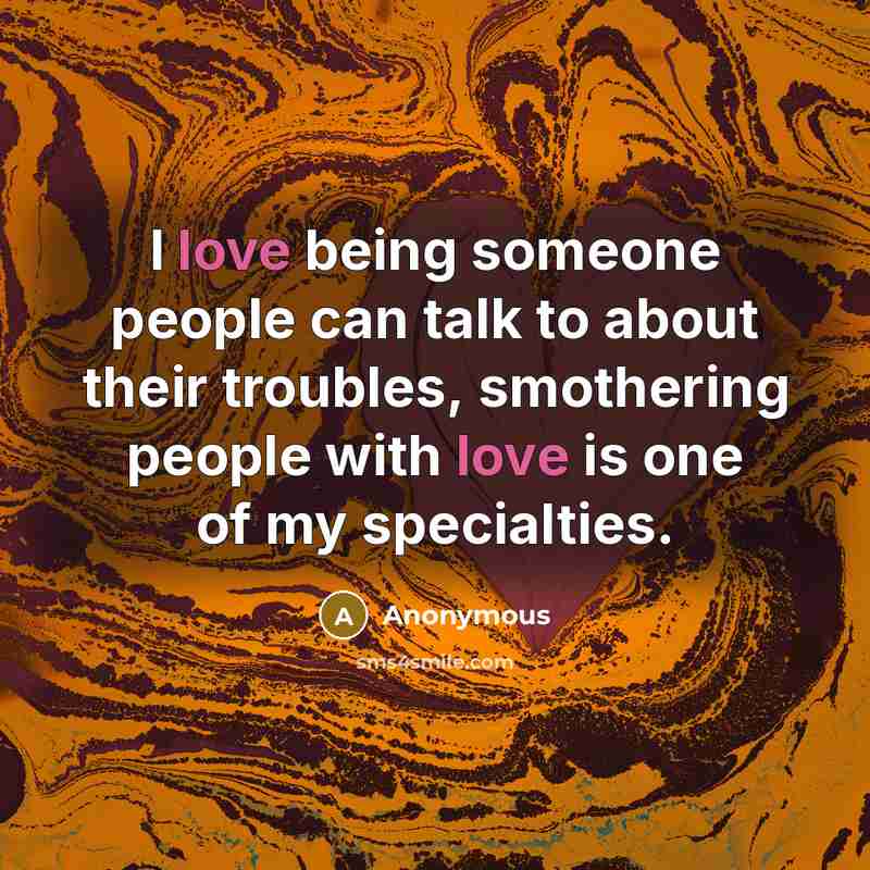 “I love being someone people can talk to about their troubles, smothering people with love is one of my specialties.” quote by Anonymous
