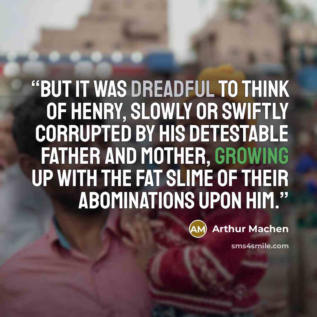 “But it was dreadful to think of Henry, slowly or swiftly corrupted by his detestable father and mother, growing up with the fat slime of their abominations upon him.” quote by Arthur Machen