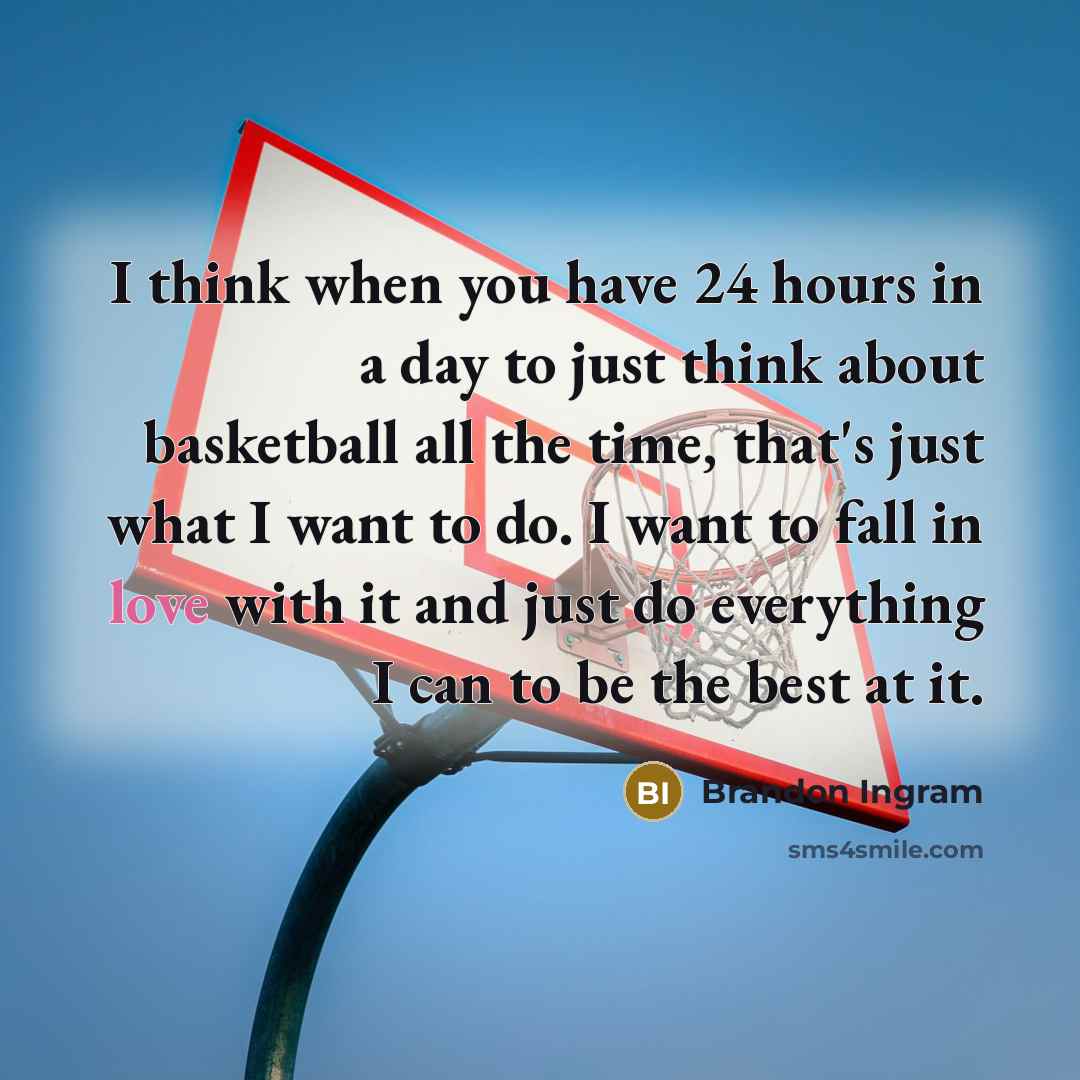 “I think when you have 24 hours in a day to just think about basketball all the time, that's just what I want to do. I want to fall in love with it and just do everything I can to be the best at it.” quote by Brandon Ingram