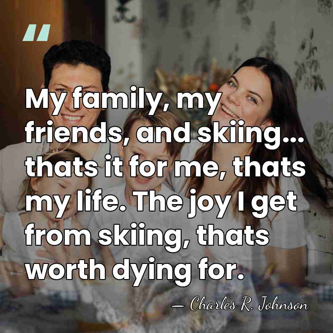 My family, my friends, and skiing... thats it for me, thats my&hellip; - Charles R. Johnson