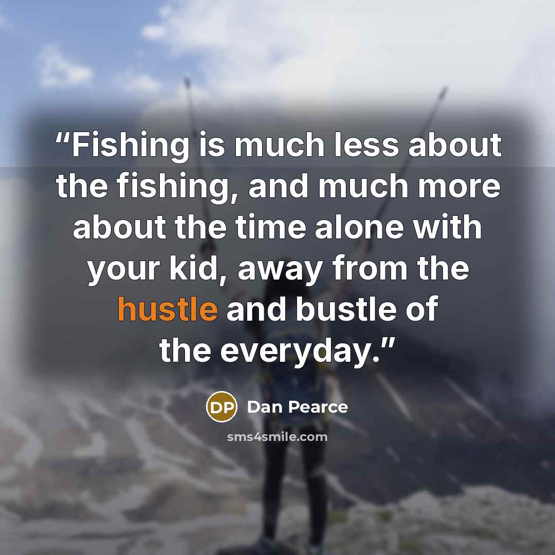 “Fishing is much less about the fishing, and much more about the time alone with your kid, away from the hustle and bustle of the everyday.” quote by Dan Pearce