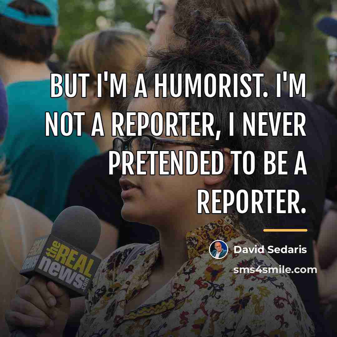 “But I'm a humorist. I'm not a reporter, I never…” quote by David Sedaris