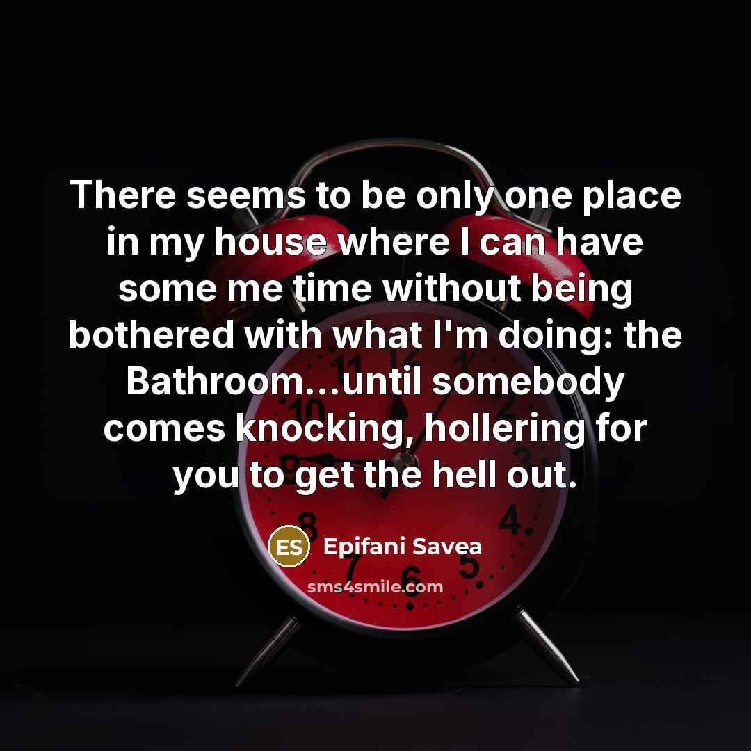 “There seems to be only one place in my house where I can have some me time without being bothered with what I'm doing: the Bathroom...until somebody comes knocking, hollering for you to get the hell out.” quote by Epifani Savea