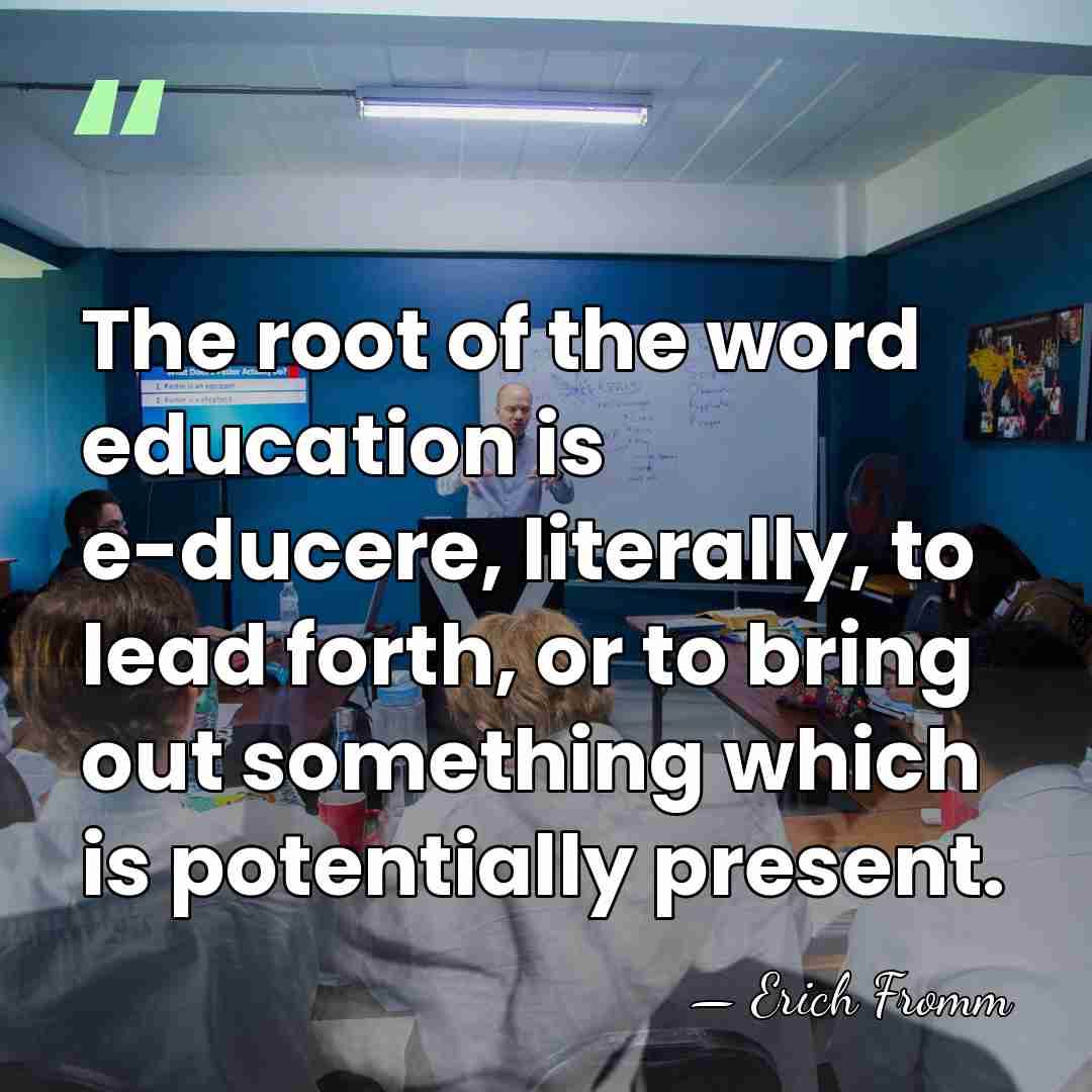 The root of the word education is e-ducere, literally, to lead forth,&hellip; - Erich Fromm
