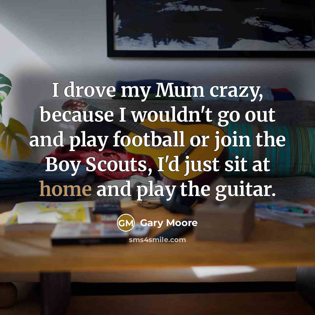 “I drove my Mum crazy, because I wouldn't go out…” quote by Gary Moore