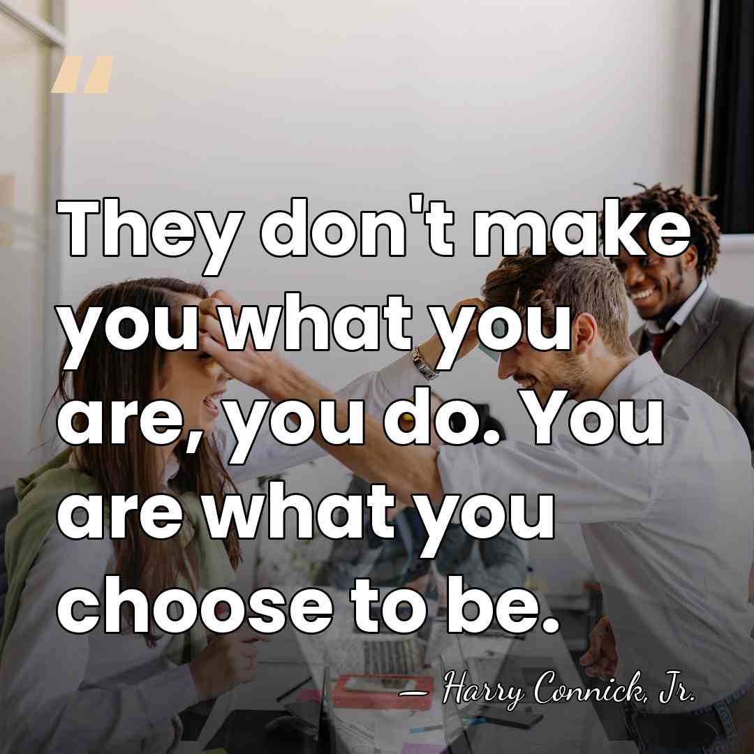 They don't make you what you are, you do. You are what&hellip; - Harry Connick, Jr.