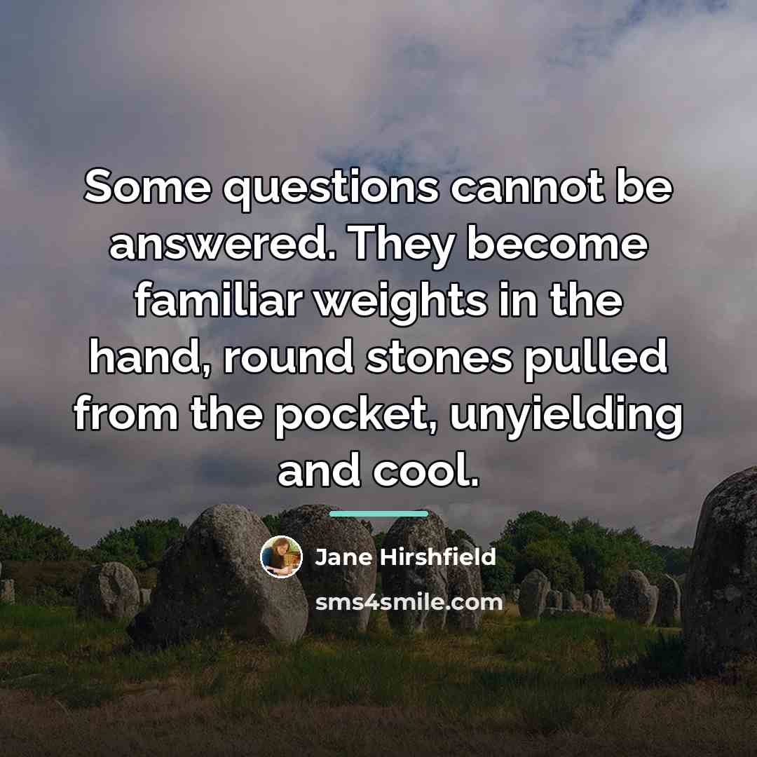 “Some questions cannot be answered. They become familiar weights in…” quote by Jane Hirshfield