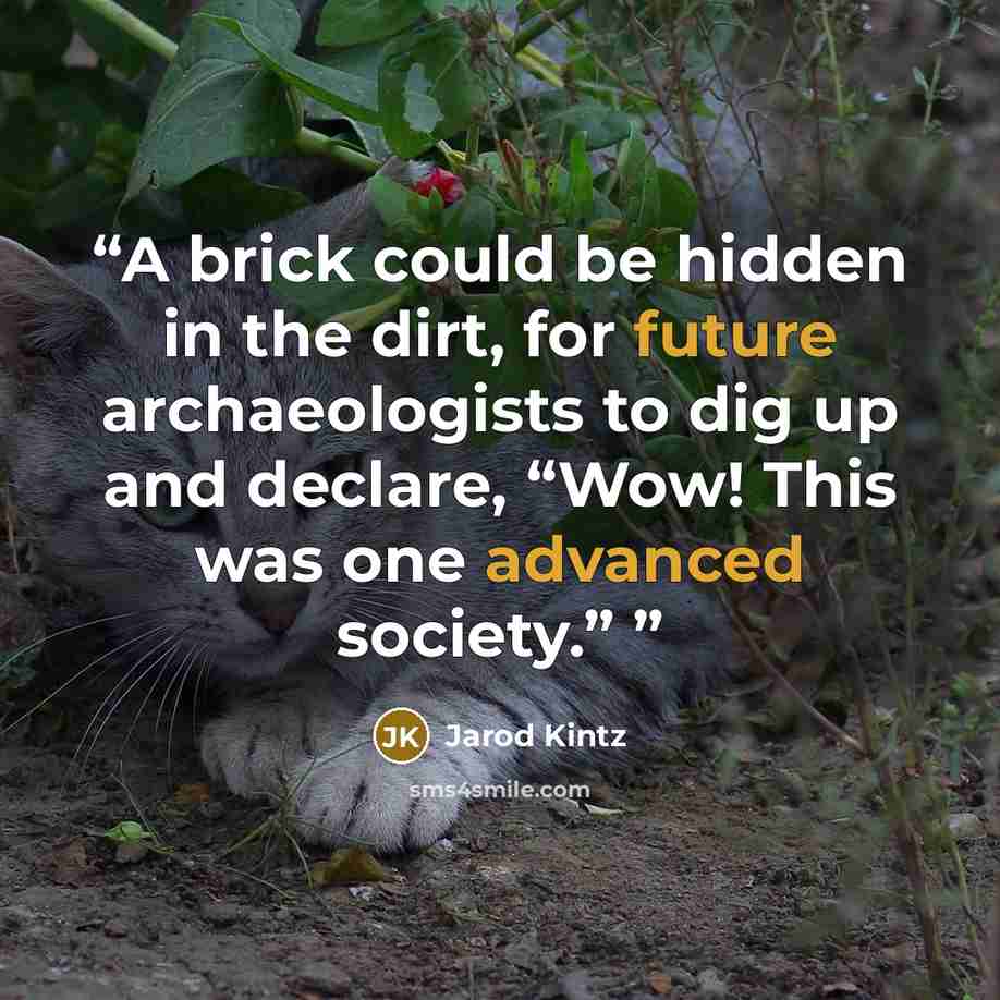 “A brick could be hidden in the dirt, for future archaeologists to dig up and declare, “Wow! This was one advanced society.”” quote by Jarod Kintz