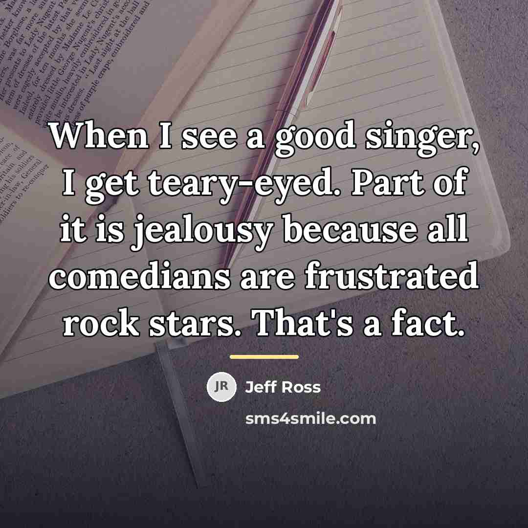 “When I see a good singer, I get teary-eyed. Part…” quote by Jeff Ross