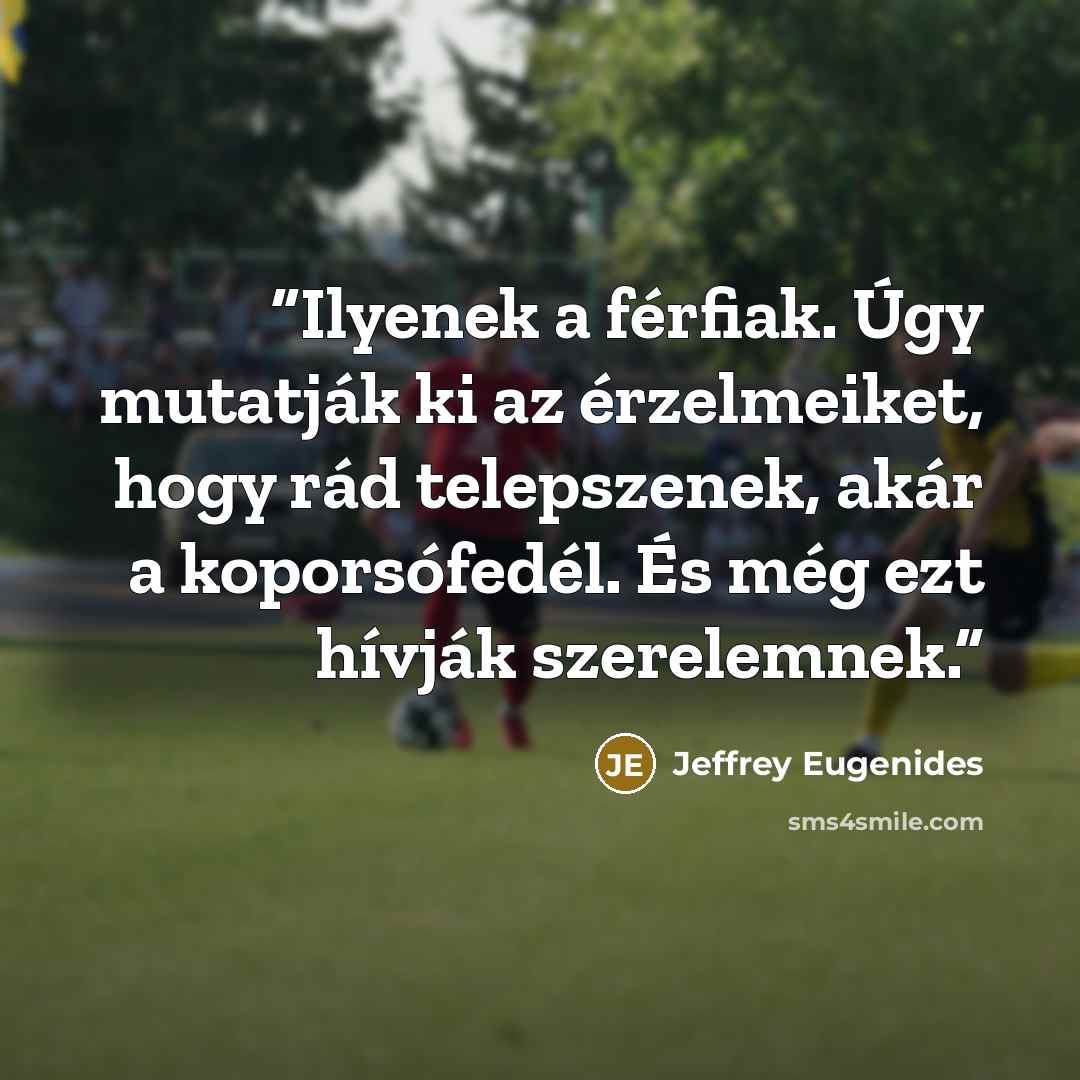 “Ilyenek a férfiak. Úgy mutatják ki az érzelmeiket, hogy rád telepszenek, akár a koporsófedél. És még ezt hívják szerelemnek.” quote by Jeffrey Eugenides