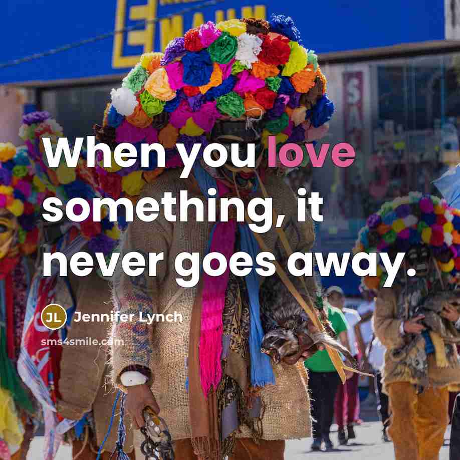 “When you love something, it never goes away.” quote by Jennifer Lynch