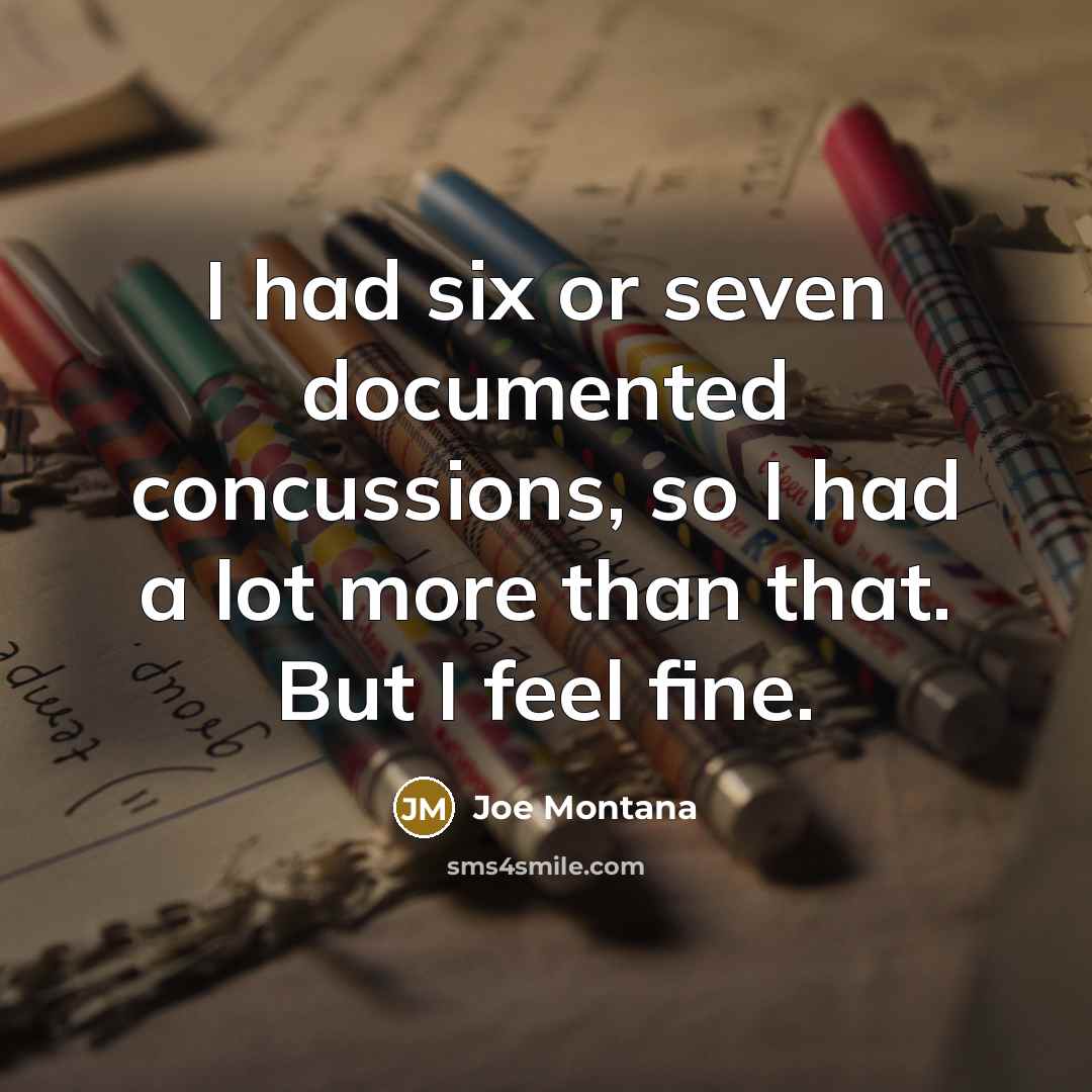 “I had six or seven documented concussions, so I had a lot more than that. But I feel fine.” quote by Joe Montana