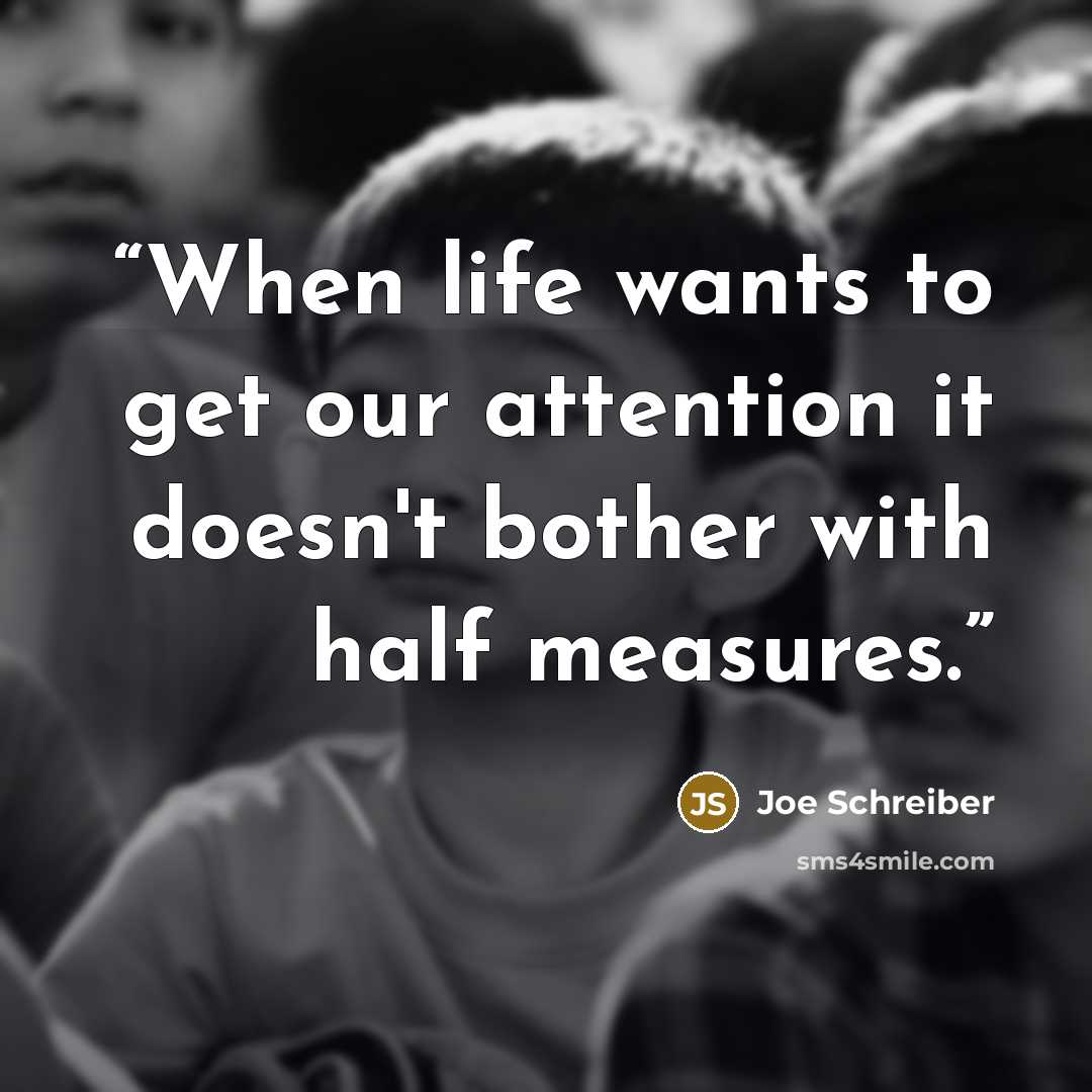 “When life wants to get our attention it doesn't bother with half measures.” quote by Joe Schreiber