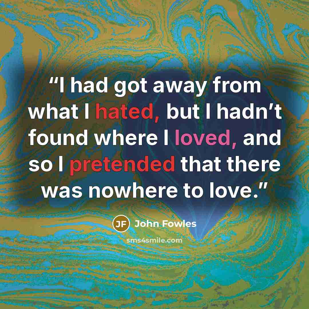 “I had got away from what I hated, but I hadn’t found where I loved, and so I pretended that there was nowhere to love.” quote by John Fowles