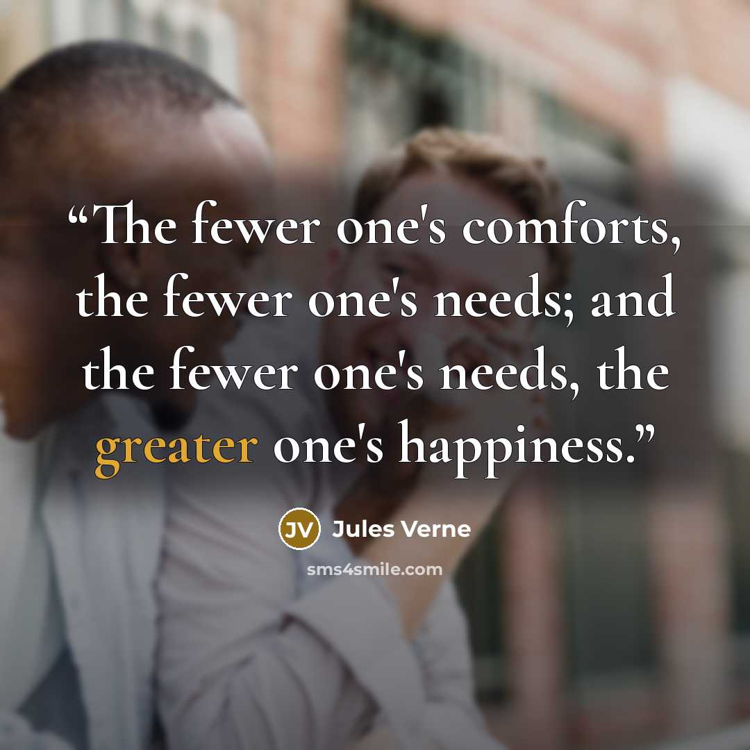 “The fewer one's comforts, the fewer one's needs; and the fewer one's needs, the greater one's happiness.” quote by Jules Verne