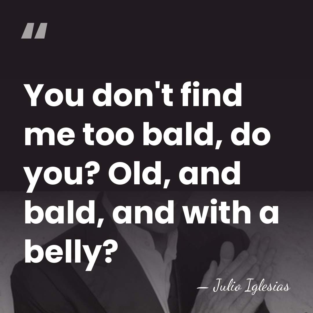 You don't find me too bald, do you? Old, and bald, and&hellip; - Julio Iglesias