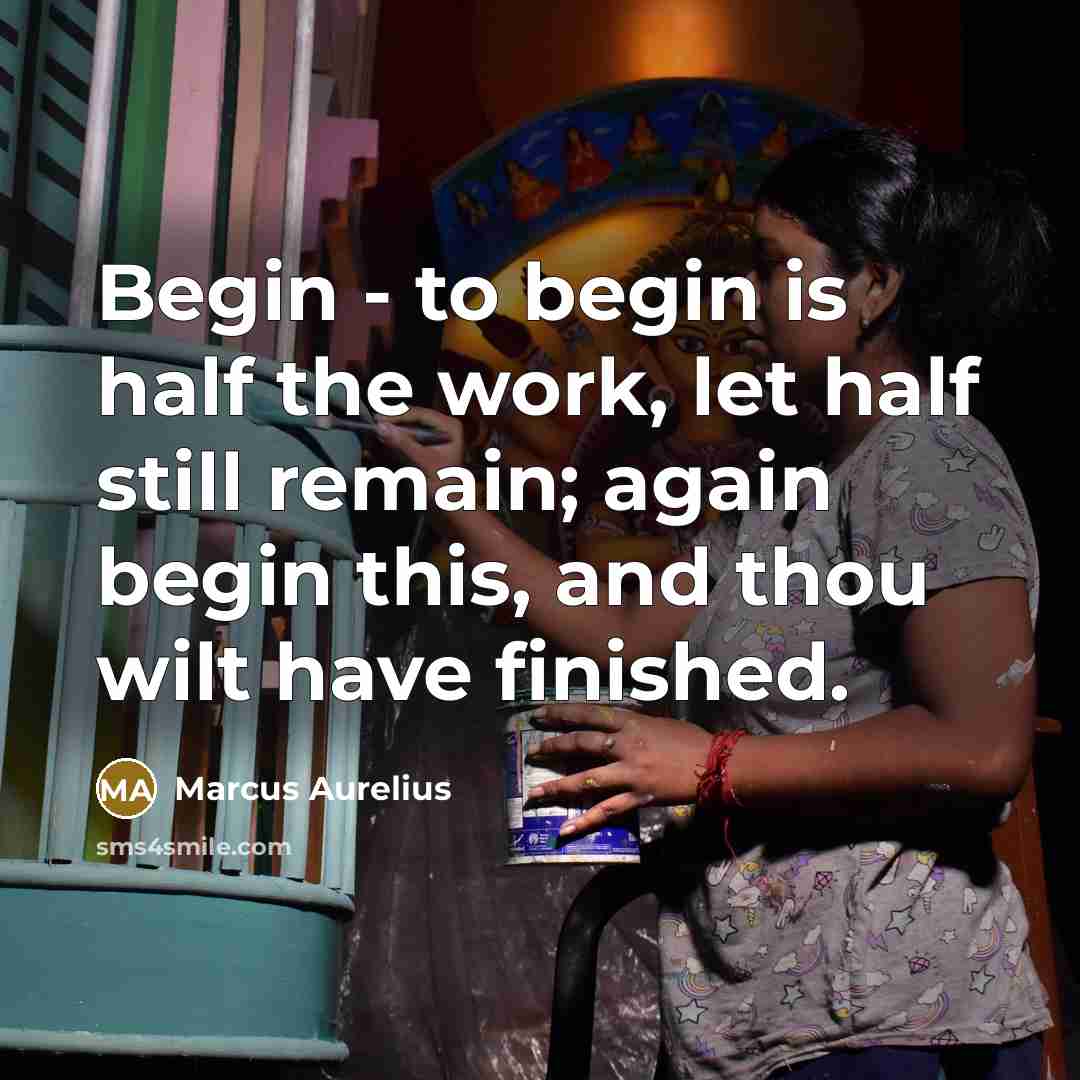 “Begin - to begin is half the work, let half still remain; again begin this, and thou wilt have finished.” quote by Marcus Aurelius