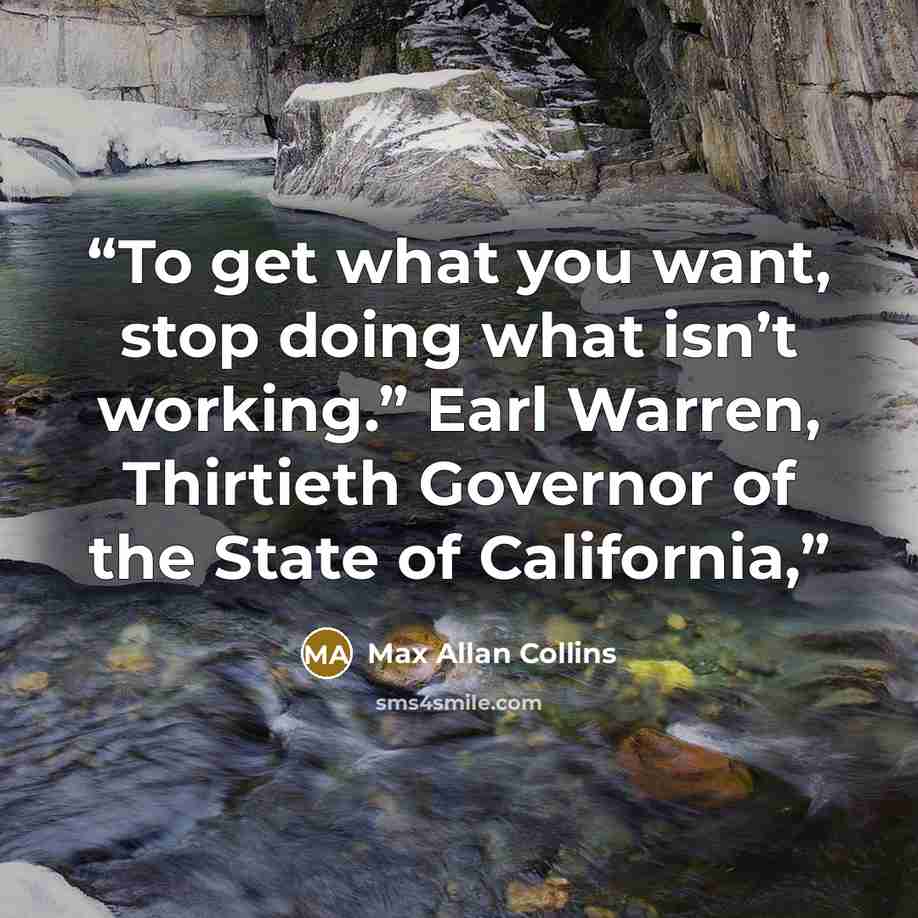 “To get what you want, stop doing what isn’t working.” Earl Warren, Thirtieth Governor of the State of California,” quote by Max Allan Collins