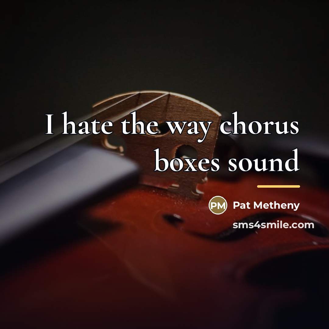 “I hate the way chorus boxes sound…” quote by Pat Metheny
