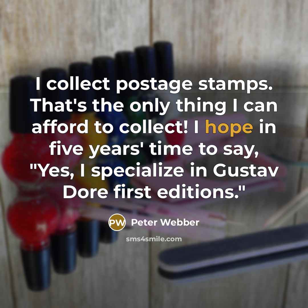 “I collect postage stamps. That's the only thing I can afford to collect! I hope in five years' time to say, "Yes, I specialize in Gustav Dore first editions."” quote by Peter Webber