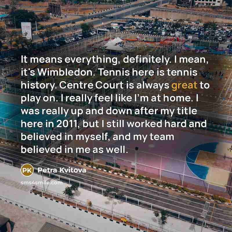 “It means everything, definitely. I mean, it's Wimbledon. Tennis here…” quote by Petra Kvitova