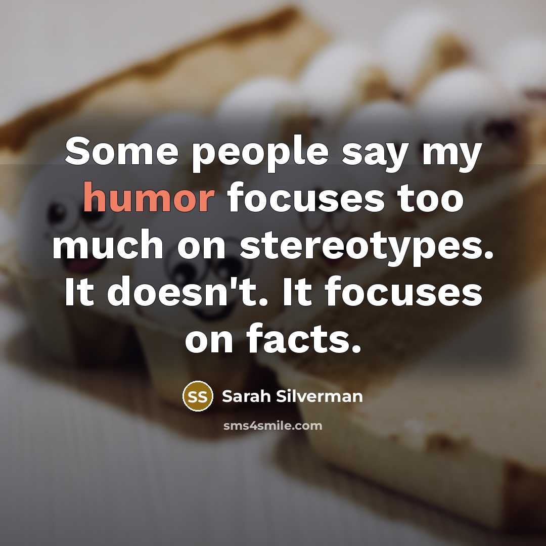 “Some people say my humor focuses too much on stereotypes. It doesn't. It focuses on facts.” quote by Sarah Silverman