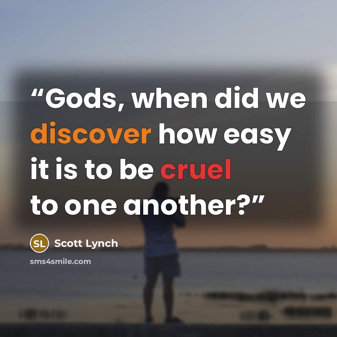 “Gods, when did we discover how easy it is to be cruel to one another?” quote by Scott Lynch