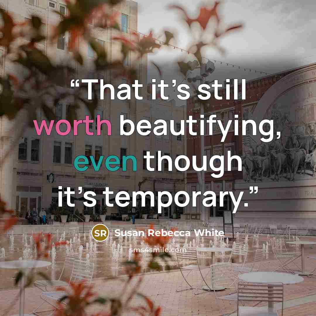 “That it’s still worth beautifying, even though it’s temporary.” quote by Susan Rebecca White