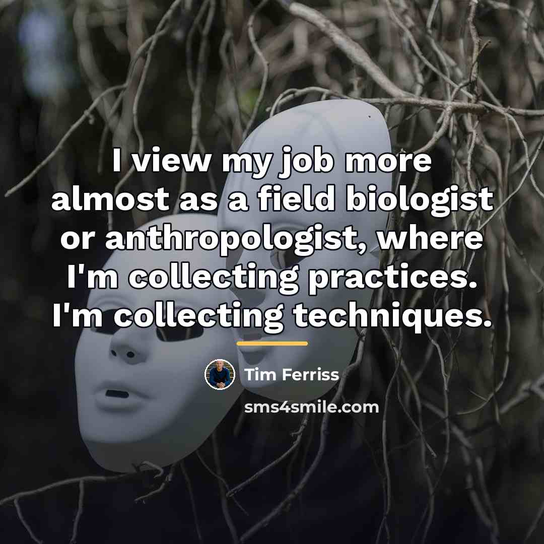 “I view my job more almost as a field biologist…” quote by Tim Ferriss