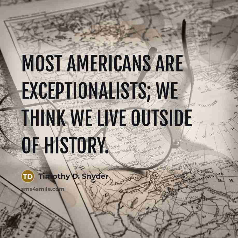 “Most Americans are exceptionalists; we think we live outside of…” quote by Timothy D. Snyder