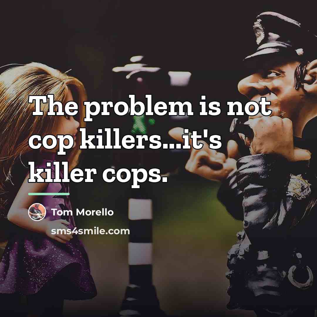 “The problem is not cop killers...it's killer cops.…” quote by Tom Morello