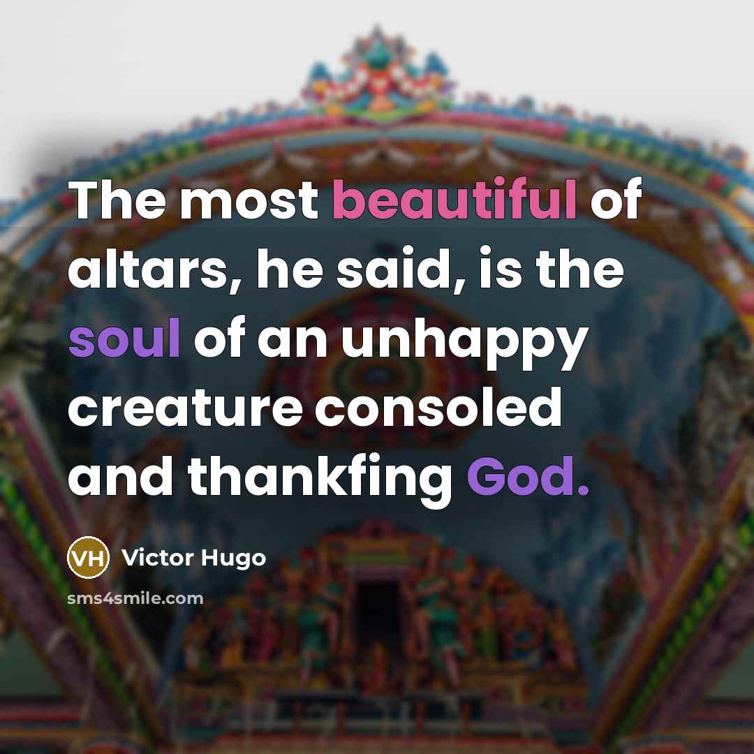 “The most beautiful of altars, he said, is the soul of an unhappy creature consoled and thankfing God.” quote by Victor Hugo