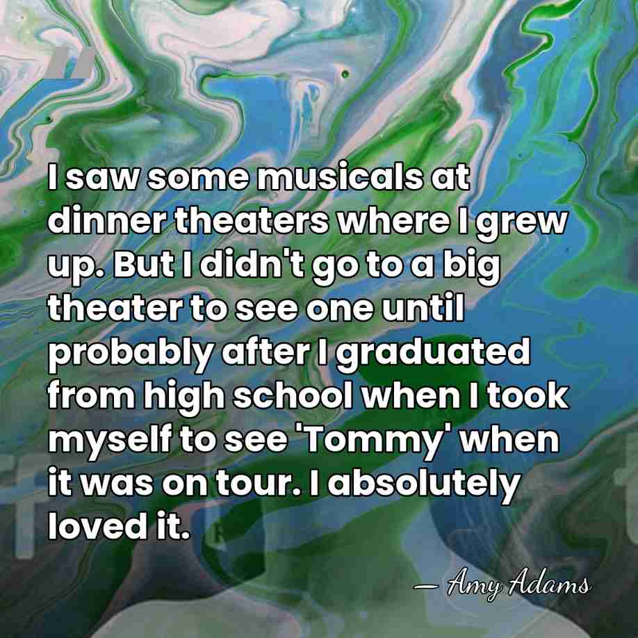 I saw some musicals at dinner theaters where I grew up. But&hellip; - Amy Adams