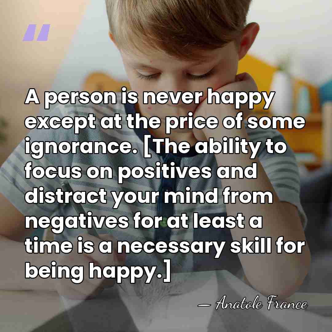 A person is never happy except at the price of some ignorance.&hellip; - Anatole France