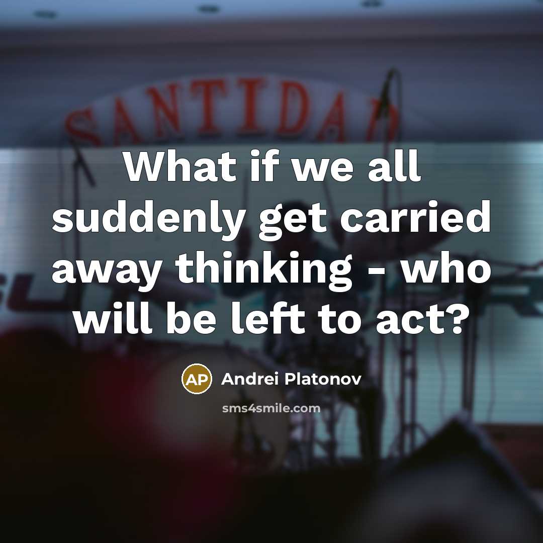 “What if we all suddenly get carried away thinking - who will be left to act?” quote by Andrei Platonov