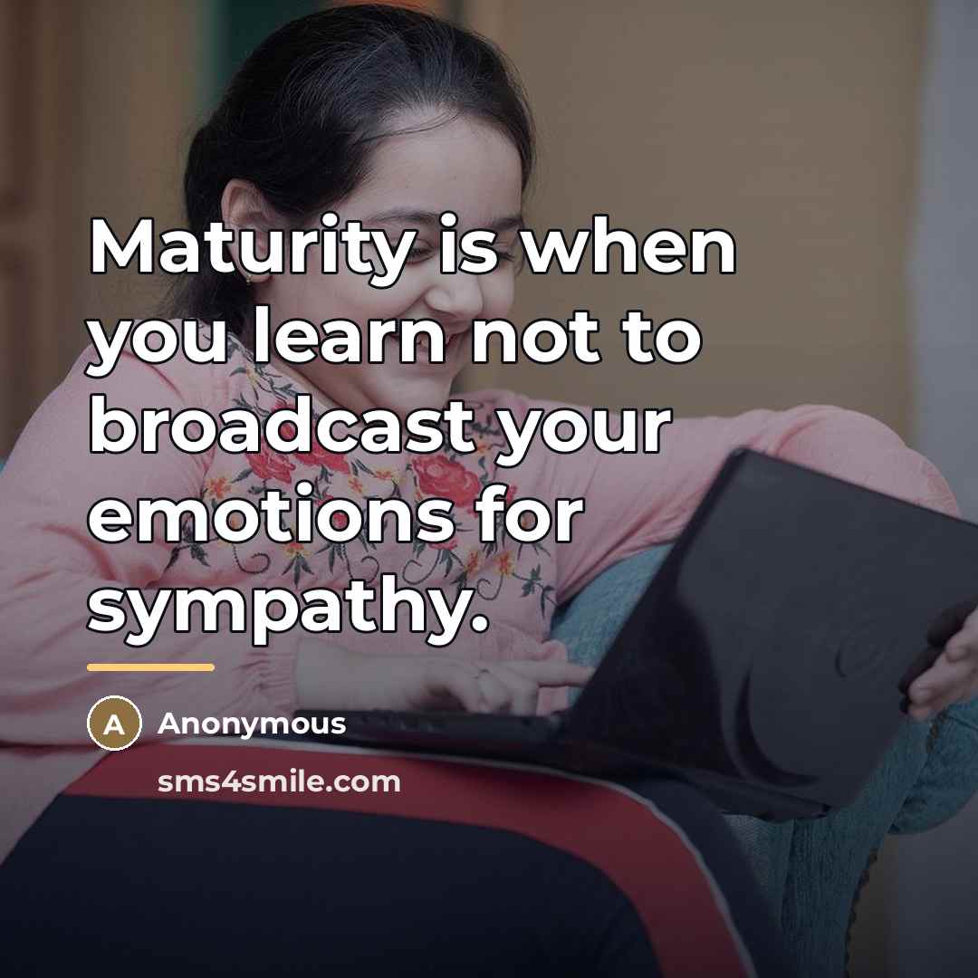 “Maturity is when you learn not to broadcast your emotions…” quote by Anonymous