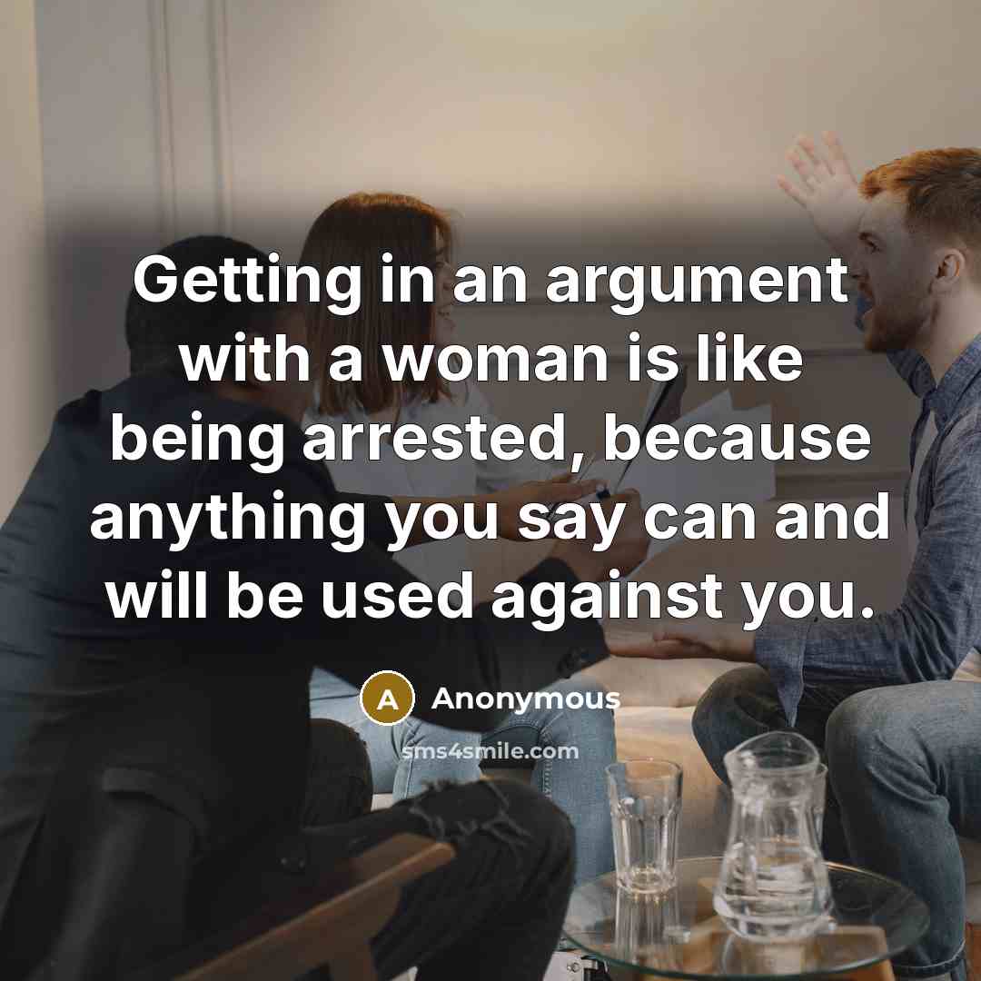 “Getting in an argument with a woman is like being arrested, because anything you say can and will be used against you.” quote by Anonymous