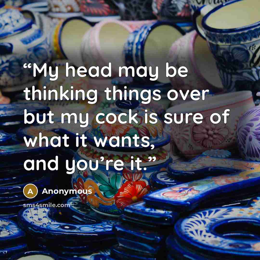 “My head may be thinking things over but my cock is sure of what it wants, and you’re it.” quote by Anonymous